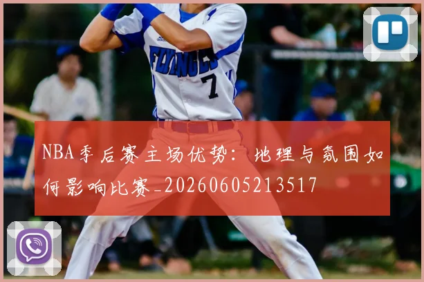 NBA季后赛主场优势：地理与氛围如何影响比赛_20260605213517