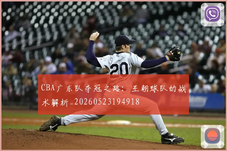 CBA广东队夺冠之路：王朝球队的战术解析_20260523194918