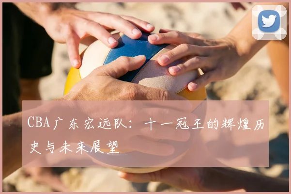 CBA广东宏远队：十一冠王的辉煌历史与未来展望