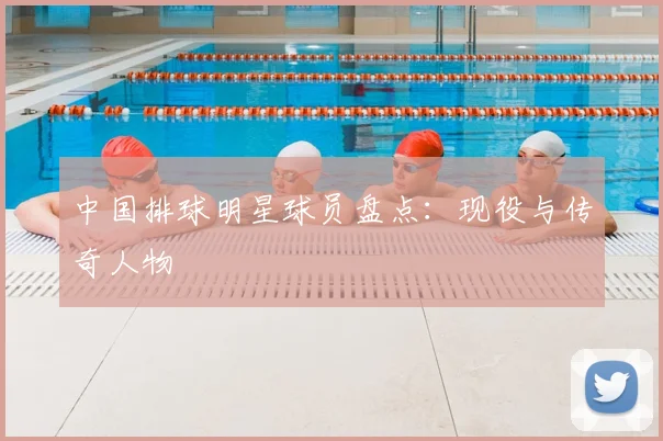 中国排球明星球员盘点：现役与传奇人物
