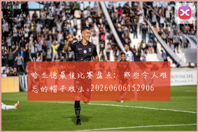 哈兰德最佳比赛盘点：那些令人难忘的帽子戏法_20260606152906