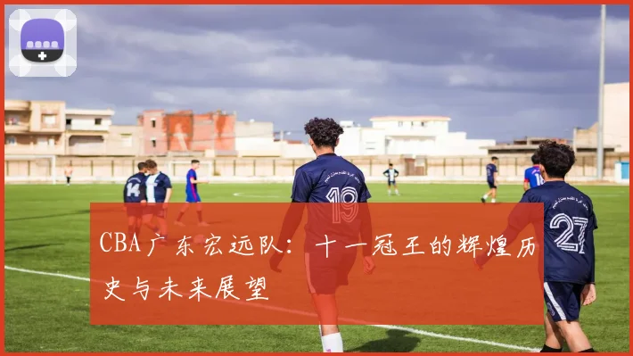 CBA广东宏远队：十一冠王的辉煌历史与未来展望