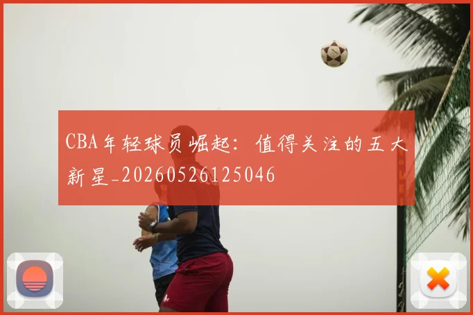 CBA年轻球员崛起：值得关注的五大新星_20260526125046