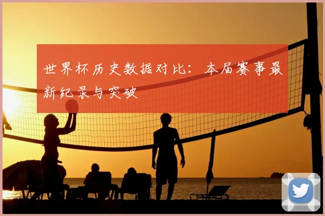 世界杯历史数据对比：本届赛事最新纪录与突破