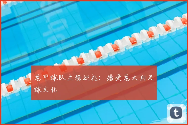 意甲球队主场巡礼：感受意大利足球文化