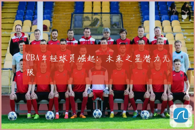 CBA年轻球员崛起：未来之星潜力无限