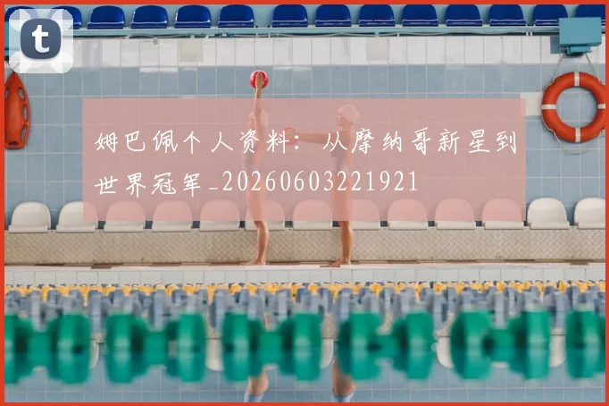 姆巴佩个人资料:从摩纳哥新星到世界冠军_20260603221921