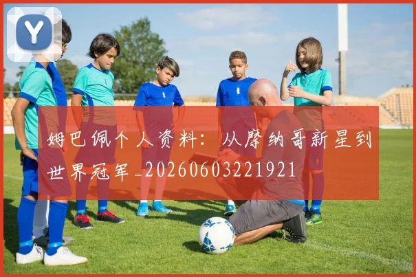 姆巴佩个人资料:从摩纳哥新星到世界冠军_20260603221921