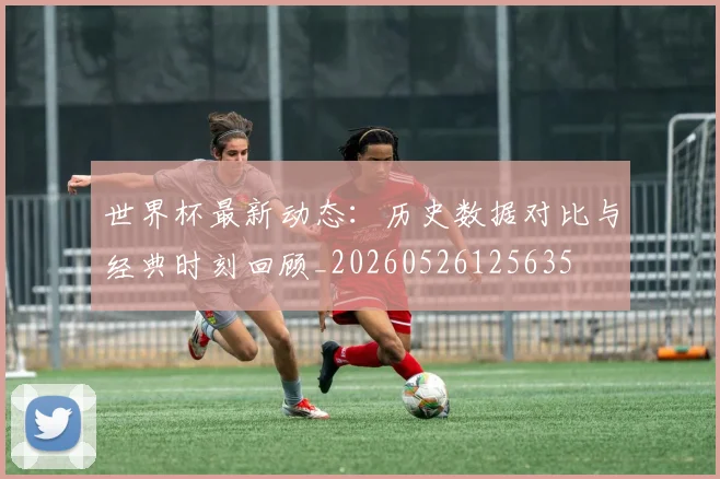 世界杯最新动态:历史数据对比与经典时刻回顾_20260526125635