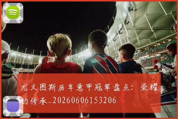 尤文图斯历年意甲冠军盘点:荣耀的传承_20260606153206