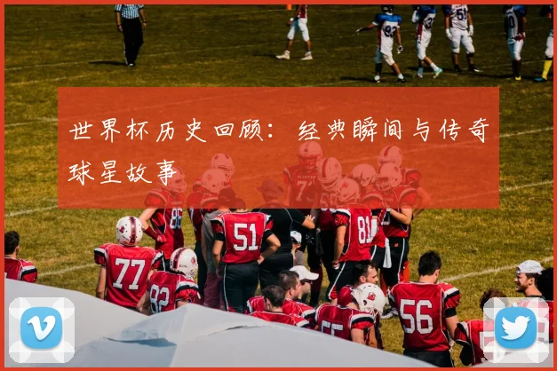 世界杯历史回顾：经典瞬间与传奇球星故事