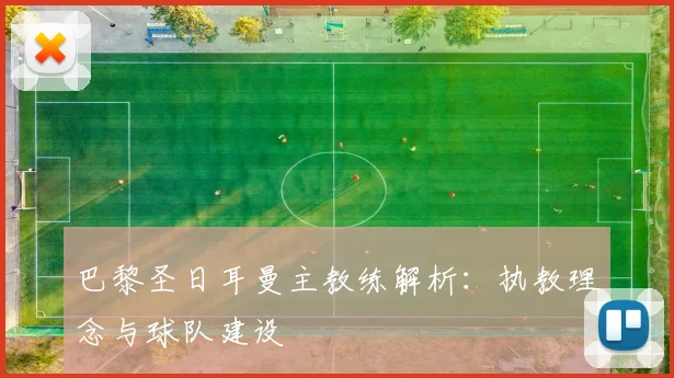巴黎圣日耳曼主教练解析：执教理念与球队建设