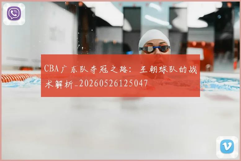 CBA广东队夺冠之路：王朝球队的战术解析_20260526125047