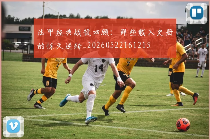 法甲经典战役回顾:那些载入史册的惊天逆转_20260522161215