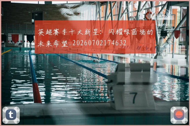 英超赛季十大新星：闪耀绿茵场的未来希望_20260702174632