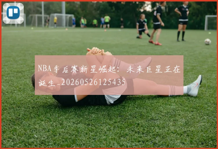 NBA季后赛新星崛起:未来巨星正在诞生_20260526125435